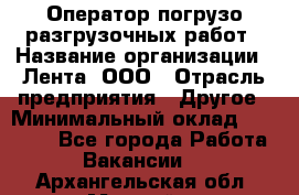 Оператор погрузо-разгрузочных работ › Название организации ­ Лента, ООО › Отрасль предприятия ­ Другое › Минимальный оклад ­ 29 000 - Все города Работа » Вакансии   . Архангельская обл.,Мирный г.
